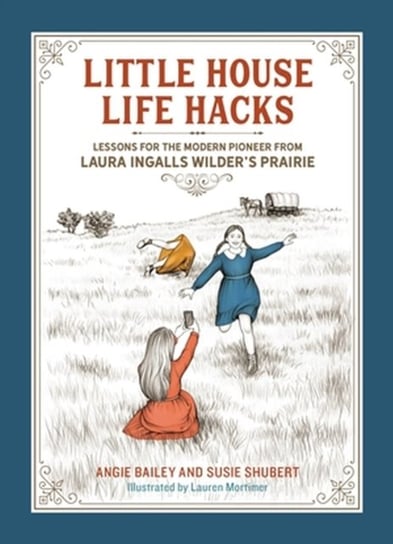 Little House Life Hacks: Lessons for the Modern Pioneer from Laura Ingalls Wilder's Prairie Angie Bailey