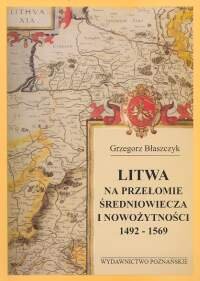 Litwa na przełomie Średniowiecza i Nowożytności 1492-1569 Błaszczyk Grzegorz