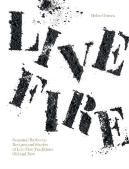 Live Fire: Seasonal Barbecue Recipes and Stories of Live Fire Traditions Old and New Helen Graves