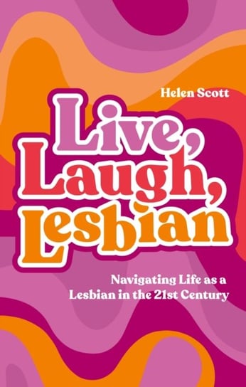 Live, Laugh, Lesbian: Navigating Life as a Lesbian in the 21st Century Scott Helen