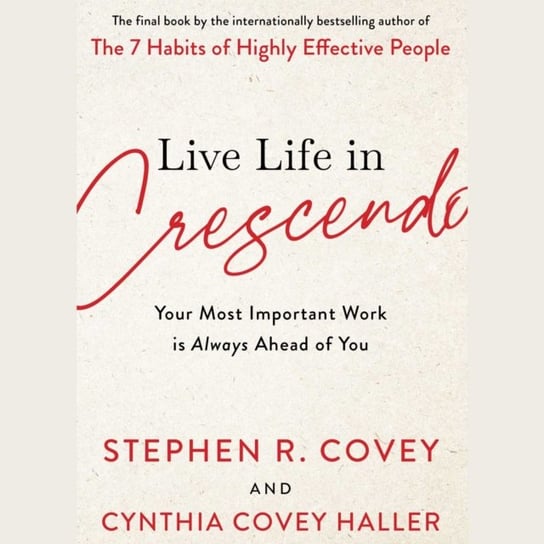 Live Life in Crescendo: Your Most Important Work is Always Ahead of You Covey Stephen R.