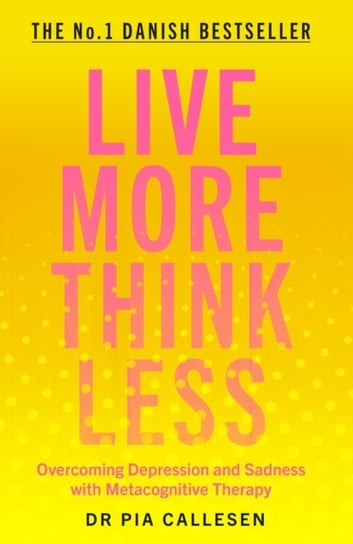 Live More Think Less: Overcoming Depression and Sadness with Metacognitive Therapy Pia Callesen
