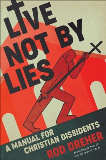 Live Not by Lies: A Manual for Christian Dissidents Rod Dreher