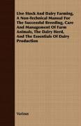 Live Stock and Dairy Farming - A Non-Technical Manual for the Successful Breeding, Care and Management of Farm Animals, the Dairy Herd, and the Essentials of Dairy Production Various