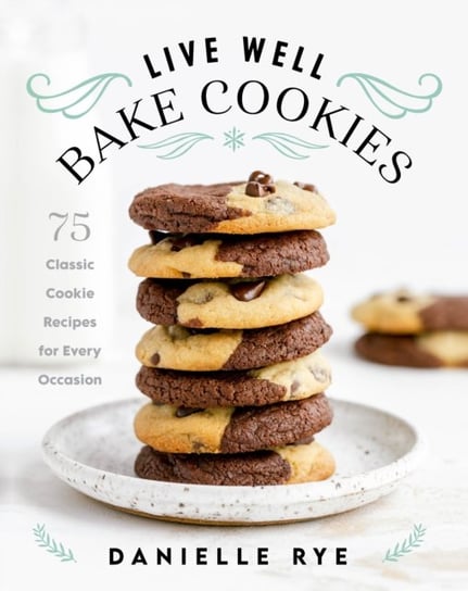 Live Well Bake Cookies: 75 Classic Cookie Recipes for Every Occasion Danielle Rye