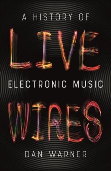Live Wires: A History Of Electronic Music Daniel Warner