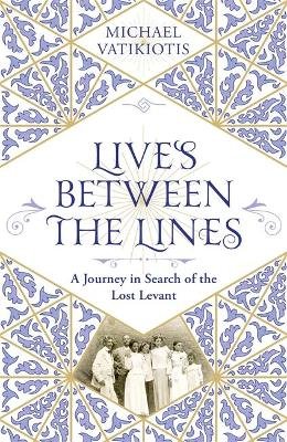 Lives Between The Lines: A Journey in Search of the Lost Levant Michael Vatikiotis