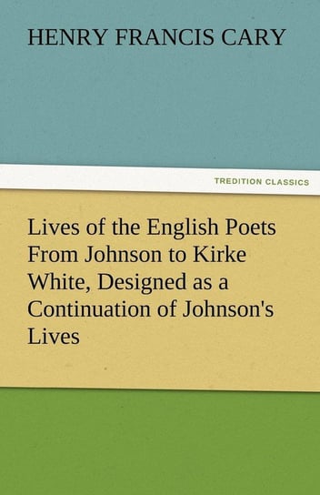 Lives of the English Poets From Johnson to Kirke White, Designed as a Continuation of Johnson's Lives Cary Henry Francis
