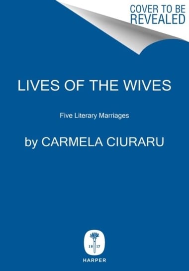 Lives of the Wives: Five Literary Marriages Ciuraru Carmela