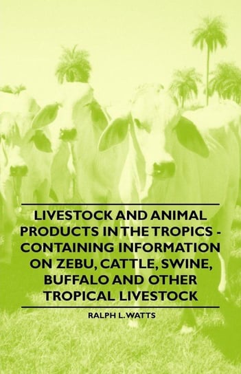 Livestock and Animal Products in the Tropics - Containing Information on Zebu, Cattle, Swine, Buffalo and Other Tropical Livestock Watts Ralph L.