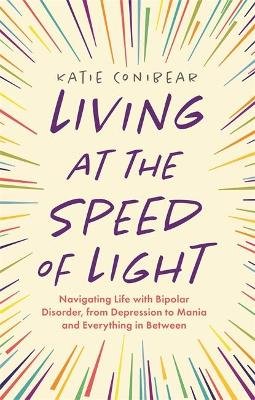 Living at the Speed of Light: Navigating Life with Bipolar Disorder, from Depression to Mania and Everything in Between Katie Conibear