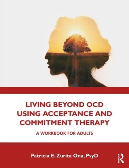 Living Beyond OCD Using Acceptance and Commitment Therapy. A Workbook for Adults Patricia E. Zurita Ona