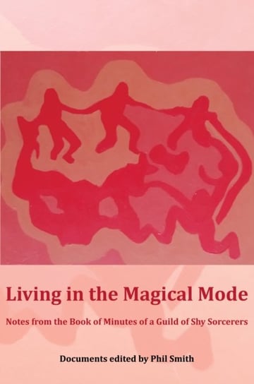 Living in the Magical Mode: Notes from the Book of Minutes of a Guild of Shy Sorcerers Opracowanie zbiorowe