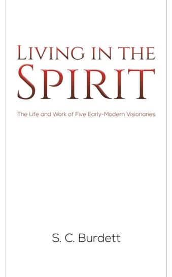 Living in the Spirit: The Life and Work of Five Early-Modern Visionaries S. C. Burdett