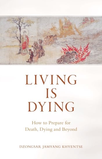 Living is Dying: How to Prepare for Death, Dying and Beyond Khyentse Dzongsar Jamyang