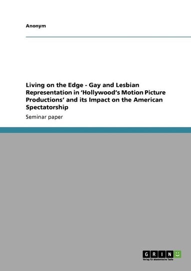 Living on the Edge - Gay and Lesbian Representation in 'Hollywood's Motion Picture Productions' and Its Impact on the American Spectatorship Anonym