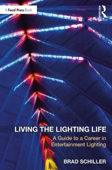 Living the Lighting Life: A Guide to a Career in Entertainment Lighting Brad Schiller