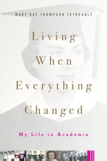 Living When Everything Changed: My Life in Academia Tetreault Mary Kay Thompson