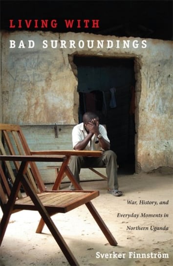 Living with Bad Surroundings: War, History and Everyday Moments in Northern Uganda Sverker Finnstrom