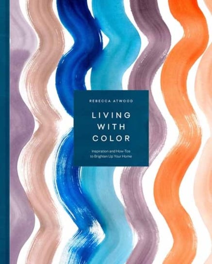 Living with Color: Inspiration and How-Tos to Brighten Up Your Home Atwood Rebecca