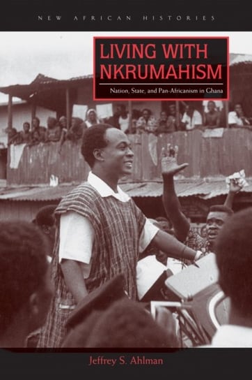 Living with Nkrumahism: Nation, State, and Pan-Africanism in Ghana Jeffrey S. Ahlman