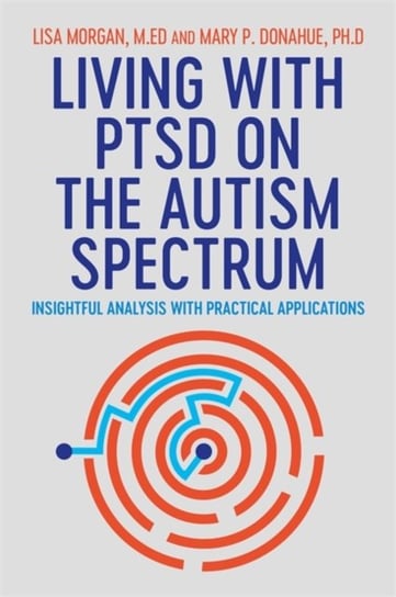 Living with PTSD on the Autism Spectrum: Insightful Analysis with Practical Applications Lisa Morgan, Mary Donahue