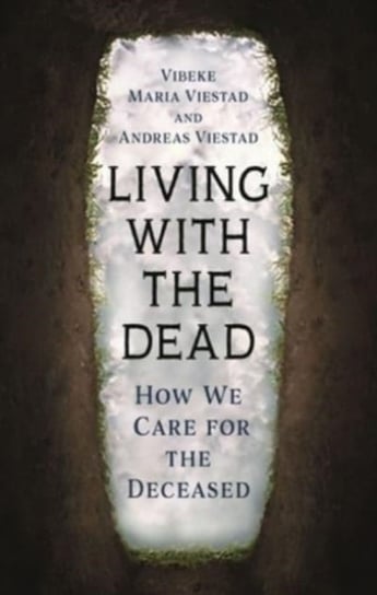 Living with the Dead: How We Care for the Deceased Vibeke Maria Viestad