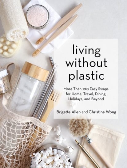 Living Without Plastic: More Than 100 Easy Swaps for Home, Travel, Dining, Holidays, and Beyond Brigette Allen, Christine Wong