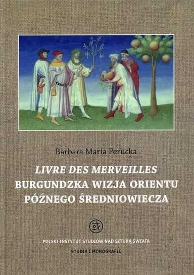 Livre des merveilles. Burgundzka wizja Orientu późnego średniowiecza Perucka Barbara Maria