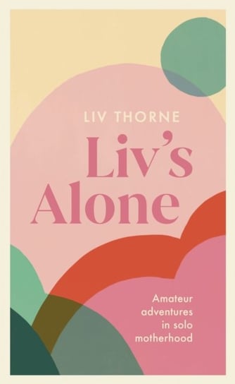 Livs Alone: Amateur Adventures in Solo Motherhood Liv Thorne