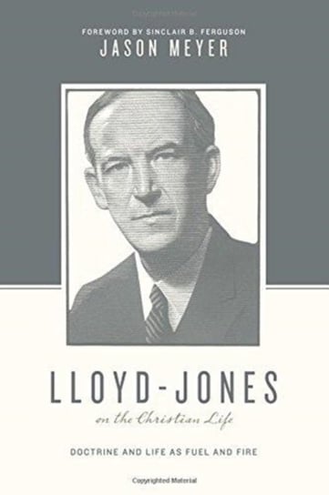 Lloyd-Jones on the Christian Life: Doctrine and Life as Fuel and Fire Jason C. Meyer