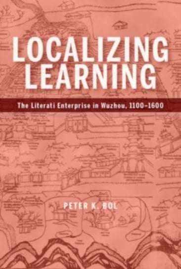 Localizing Learning: The Literati Enterprise in Wuzhou, 1100-1600 Peter K. Bol