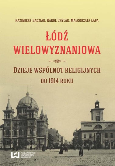 Łódź wielowyznaniowa. Dzieje wspólnot religijnych do 1914 r. Badziak Kazimierz, Chylak Karol, Łapa Małgorzata