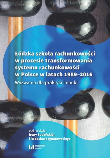 Łódzka szkoła rachunkowości w procesie transformowania systemu rachunkowości w Polsce w latach 1989-2016 Opracowanie zbiorowe