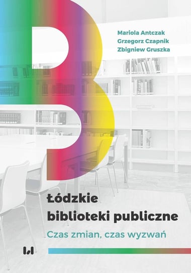 Łódzkie biblioteki publiczne. Czas zmian, czas wyzwań Antczak Mariola, Czapnik Grzegorz, Gruszka Zbigniew