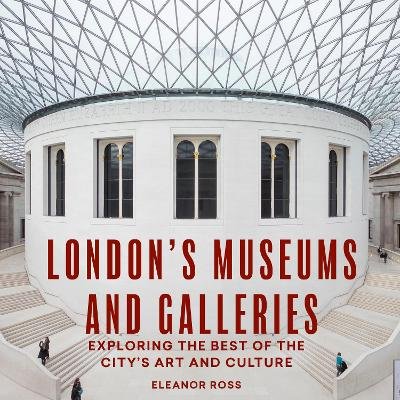London's Museums and Galleries: Exploring the Best of the City's Art and Culture Eleanor Ross