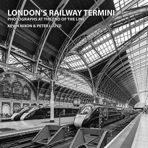 Londons Railway Termini: Photographs at the end of the line Kevin Nixon Peter Lloyd
