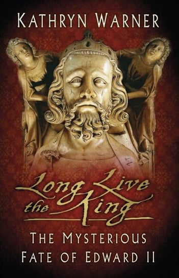 Long Live the King: The Mysterious Fate of Edward II Kathryn Warner