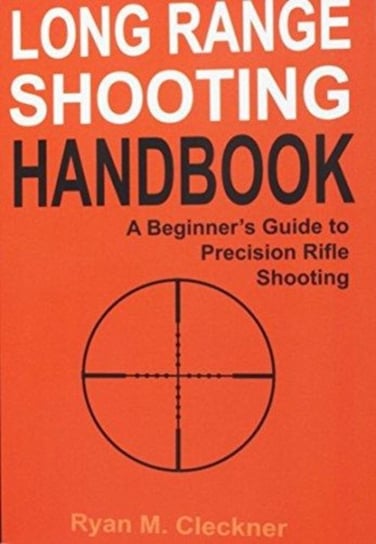 Long Range Shooting Handbook: The Complete Beginners Guide to Precision Rifle Shooting Ryan M. Cleckner