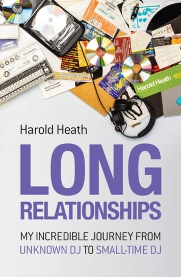 Long Relationships: My Incredible Journey from Unknown DJ to Small-Time DJ Harold Heath