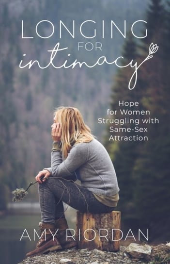 Longing for Intimacy Hope For Women Struggling with Same-Sex Attraction Amy Riordan