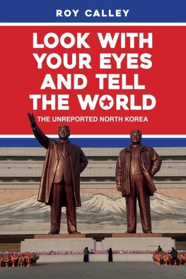 Look with your Eyes and Tell the World: The Unreported North Korea Roy Calley