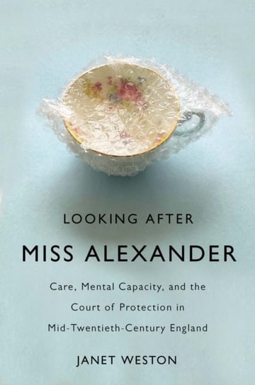 Looking After Miss Alexander: Care, Mental Capacity, and the Court of Protection in Mid-Twentieth-Century England Janet Weston