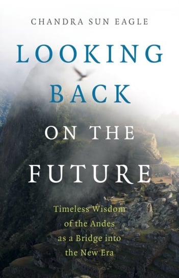 Looking Back on the Future - Timeless Wisdom of the Andes as a Bridge into the New Era Chandra Sun Eagle