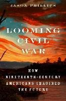 Looming Civil War: How Nineteenth-Century Americans Imagined the Future Phillips Jason