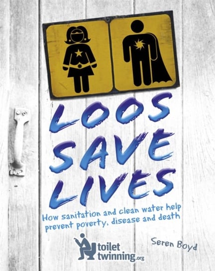 Loos Save Lives: How sanitation and clean water help prevent poverty, disease and death Seren Boyd