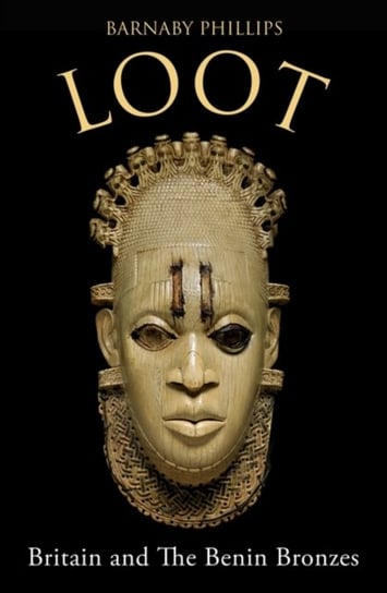 Loot: Britain and the Benin Bronzes (Revised and Updated Edition) Barnaby Phillips