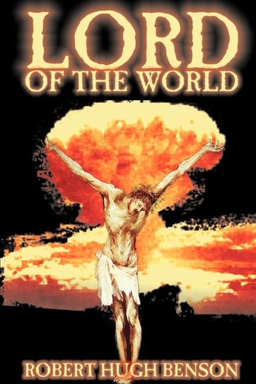 Lord of the World by Robert Hugh Benson, Fiction, Dystopian, Visionary & Metaphysical, Religious Benson Robert Hugh
