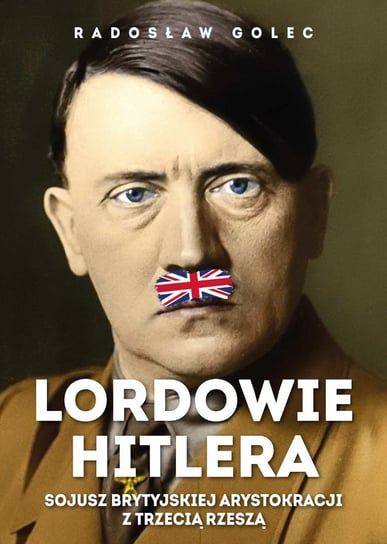 Lordowie Hitlera. Sojusz brytyjskiej arystokracji z Trzecią Rzeszą Golec Radosław