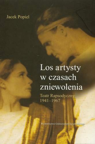 Los artysty w czasach zniewolenia. Teatr Rapsodyczny 1941-1967 Popiel Jacek